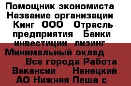 Помощник экономиста › Название организации ­ Кинг, ООО › Отрасль предприятия ­ Банки, инвестиции, лизинг › Минимальный оклад ­ 25 000 - Все города Работа » Вакансии   . Ненецкий АО,Нижняя Пеша с.